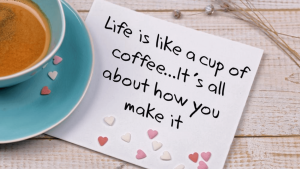 Life is like a cup of coffee, it's all about how you make it